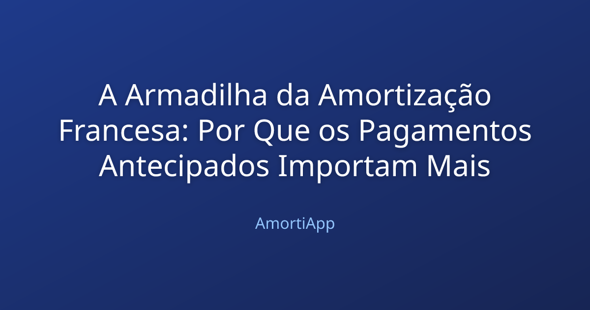 A Armadilha da Amortização Francesa: Por Que os Pagamentos Antecipados Importam Mais