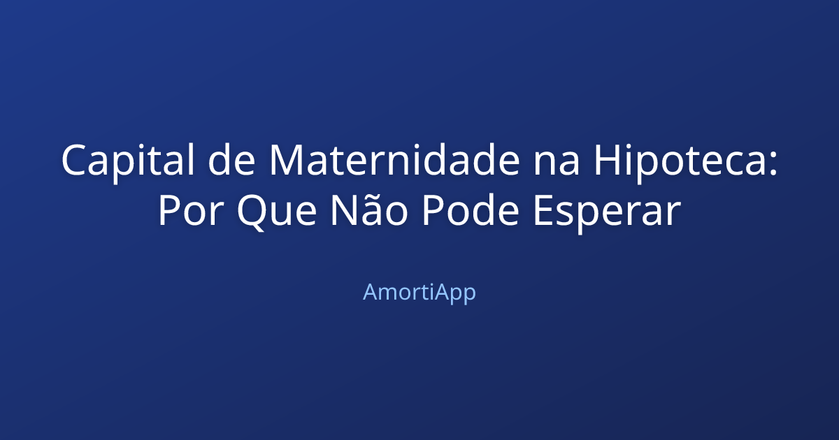 Capital de Maternidade na Hipoteca: Por Que Não Pode Esperar