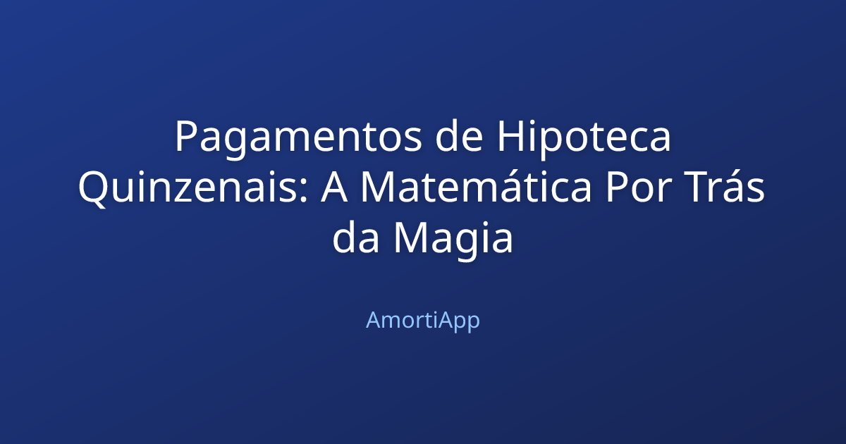 Pagamentos de Hipoteca Quinzenais: A Matemática Por Trás da Magia